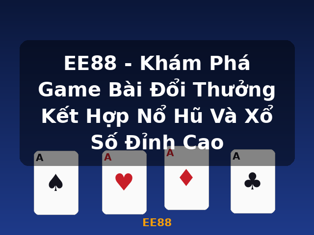 EE88 - Khám Phá Game Bài Đổi Thưởng Kết Hợp Nổ Hũ Và Xổ Số Đỉnh Cao - EE88