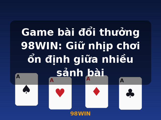 Game bài đổi thưởng 98WIN: Giữ nhịp chơi ổn định giữa nhiều sảnh bài - 98WIN
