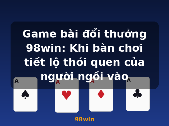 Game bài đổi thưởng 98win: Khi bàn chơi tiết lộ thói quen của người ngồi vào - 98win
