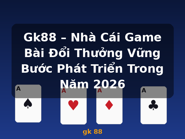 Gk88 – Nhà Cái Game Bài Đổi Thưởng Vững Bước Phát Triển Trong Năm 2026 - gk 88