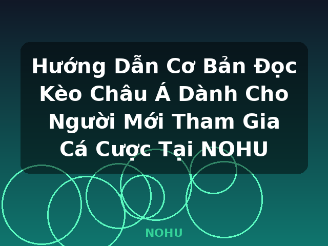 Hướng Dẫn Cơ Bản Đọc Kèo Châu Á Dành Cho Người Mới Tham Gia Cá Cược Tại NOHU - NOHU
