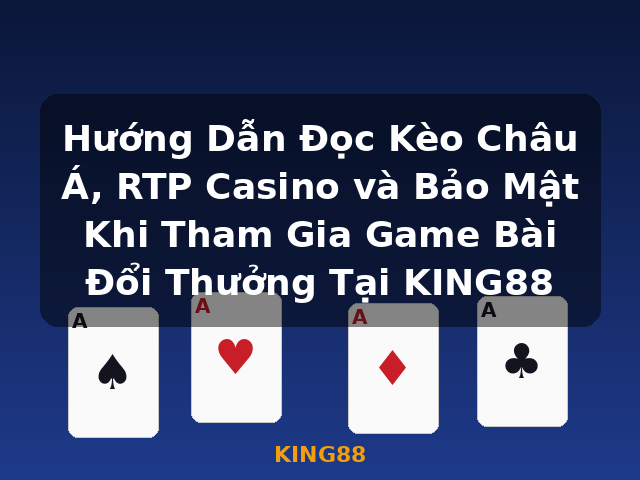 Hướng Dẫn Đọc Kèo Châu Á, RTP Casino và Bảo Mật Khi Tham Gia Game Bài Đổi Thưởng Tại KING88 - KING88