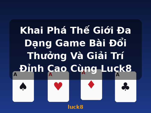 Khai Phá Thế Giới Đa Dạng Game Bài Đổi Thưởng Và Giải Trí Đỉnh Cao Cùng Luck8 - luck8