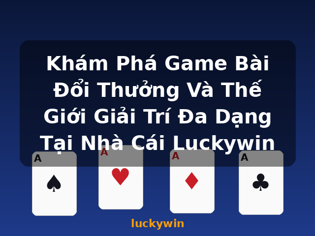 Khám Phá Game Bài Đổi Thưởng Và Thế Giới Giải Trí Đa Dạng Tại Nhà Cái Luckywin - luckywin