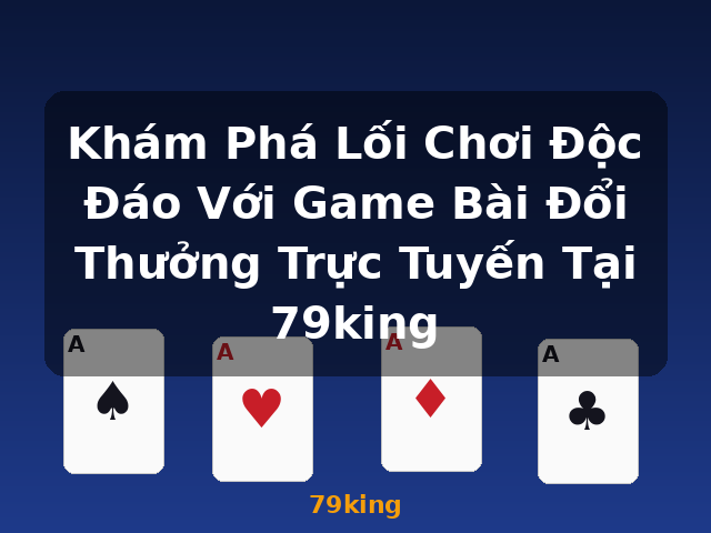 Khám Phá Lối Chơi Độc Đáo Với Game Bài Đổi Thưởng Trực Tuyến Tại 79king - 79king