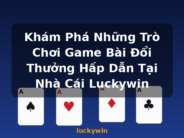 Khám Phá Những Trò Chơi Game Bài Đổi Thưởng Hấp Dẫn Tại Nhà Cái Luckywin - luckywin