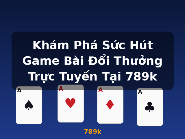 Khám Phá Sức Hút Game Bài Đổi Thưởng Trực Tuyến Tại 789k - 789k