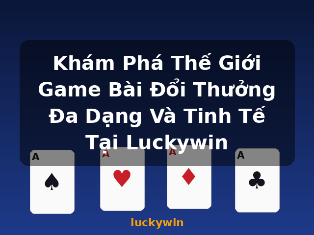 Khám Phá Thế Giới Game Bài Đổi Thưởng Đa Dạng Và Tinh Tế Tại Luckywin - luckywin