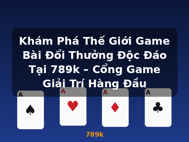 Khám Phá Thế Giới Game Bài Đổi Thưởng Độc Đáo Tại 789k – Cổng Game Giải Trí Hàng Đầu - 789k