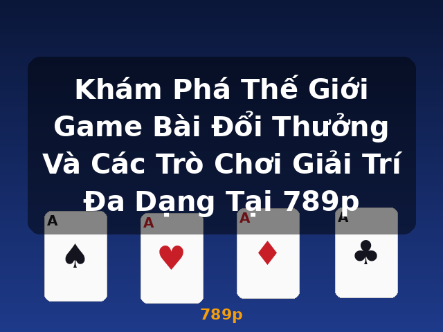 Khám Phá Thế Giới Game Bài Đổi Thưởng Và Các Trò Chơi Giải Trí Đa Dạng Tại 789p - 789p