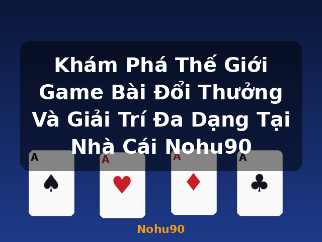 Khám Phá Thế Giới Game Bài Đổi Thưởng Và Giải Trí Đa Dạng Tại Nhà Cái Nohu90 - Nohu90