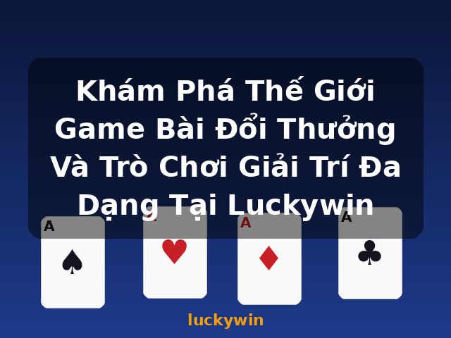 Khám Phá Thế Giới Game Bài Đổi Thưởng Và Trò Chơi Giải Trí Đa Dạng Tại Luckywin - luckywin