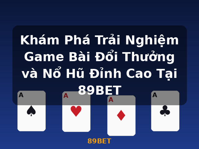Khám Phá Trải Nghiệm Game Bài Đổi Thưởng và Nổ Hũ Đỉnh Cao Tại 89BET - 89BET