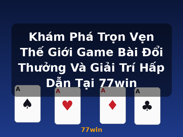 Khám Phá Trọn Vẹn Thế Giới Game Bài Đổi Thưởng Và Giải Trí Hấp Dẫn Tại 77win - 77win