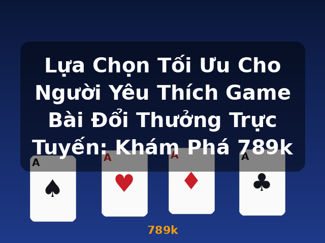 Lựa Chọn Tối Ưu Cho Người Yêu Thích Game Bài Đổi Thưởng Trực Tuyến: Khám Phá 789k - 789k