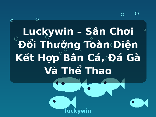 Luckywin – Sân Chơi Đổi Thưởng Toàn Diện Kết Hợp Bắn Cá, Đá Gà Và Thể Thao - luckywin
