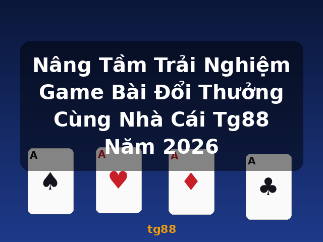 Nâng Tầm Trải Nghiệm Game Bài Đổi Thưởng Cùng Nhà Cái Tg88 Năm 2026 - tg88