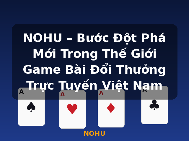 NOHU – Bước Đột Phá Mới Trong Thế Giới Game Bài Đổi Thưởng Trực Tuyến Việt Nam - NOHU