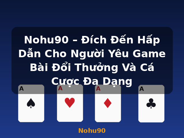 Nohu90 – Đích Đến Hấp Dẫn Cho Người Yêu Game Bài Đổi Thưởng Và Cá Cược Đa Dạng - Nohu90