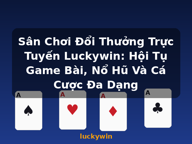 Sân Chơi Đổi Thưởng Trực Tuyến Luckywin: Hội Tụ Game Bài, Nổ Hũ Và Cá Cược Đa Dạng - luckywin