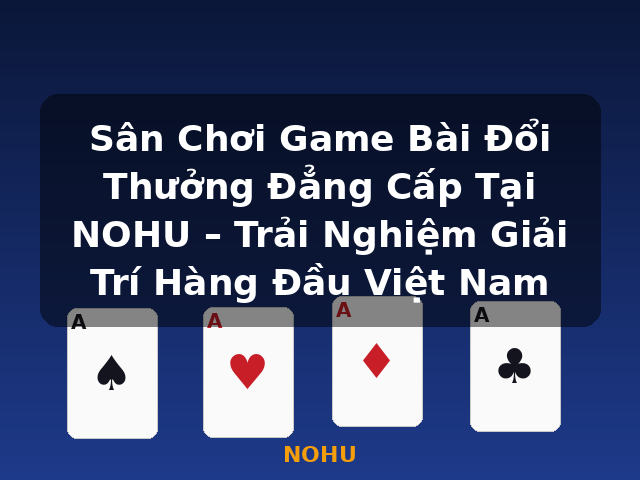 Sân Chơi Game Bài Đổi Thưởng Đẳng Cấp Tại NOHU – Trải Nghiệm Giải Trí Hàng Đầu Việt Nam - NOHU