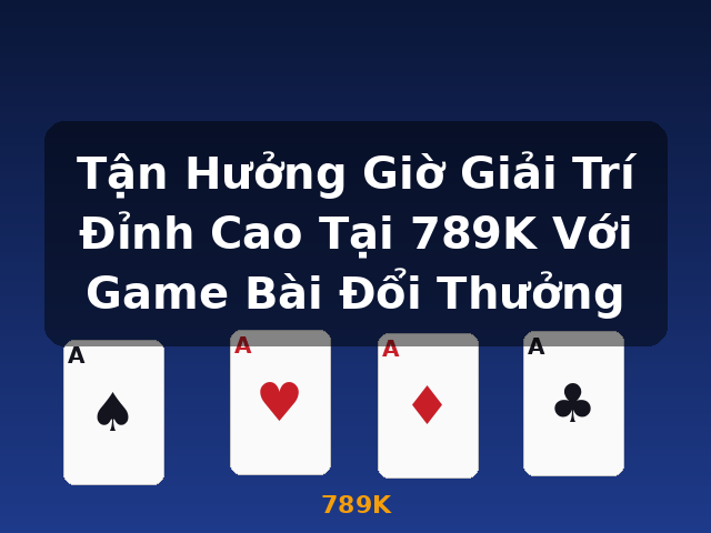 Tận Hưởng Giờ Giải Trí Đỉnh Cao Tại 789K Với Game Bài Đổi Thưởng - 789K