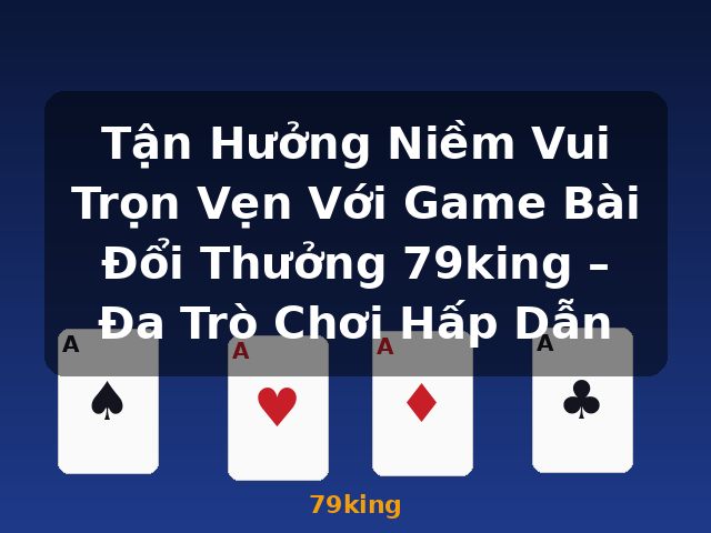 Tận Hưởng Niềm Vui Trọn Vẹn Với Game Bài Đổi Thưởng 79king – Đa Trò Chơi Hấp Dẫn - 79king