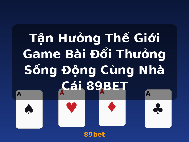 Tận Hưởng Thế Giới Game Bài Đổi Thưởng Sống Động Cùng Nhà Cái 89BET - 89bet