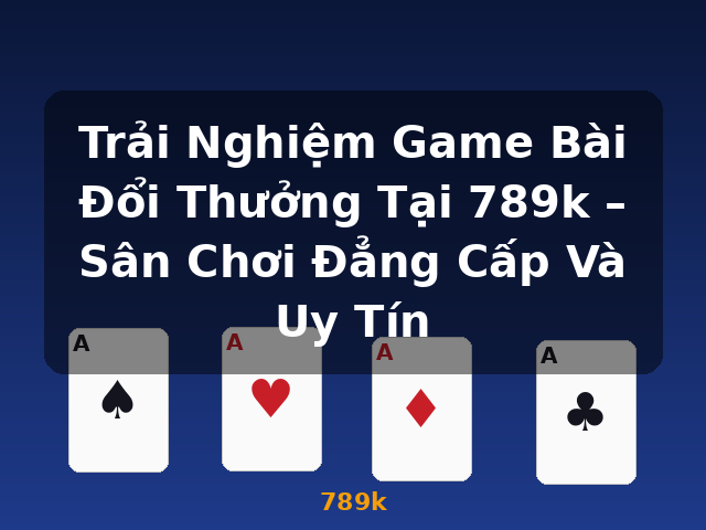 Trải Nghiệm Game Bài Đổi Thưởng Tại 789k – Sân Chơi Đẳng Cấp Và Uy Tín - 789k