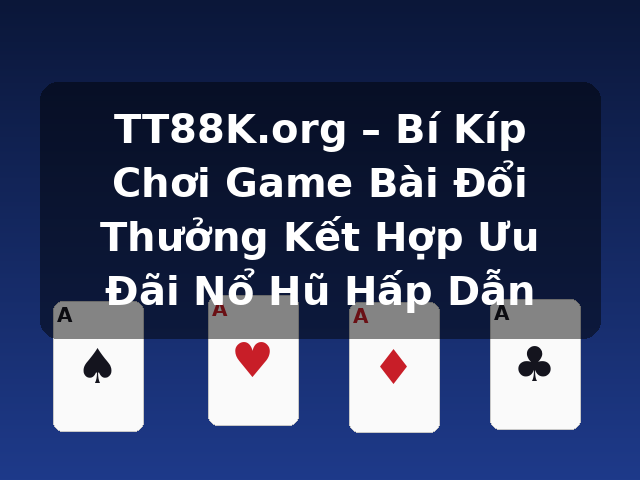 TT88K.org – Bí Kíp Chơi Game Bài Đổi Thưởng Kết Hợp Ưu Đãi Nổ Hũ Hấp Dẫn